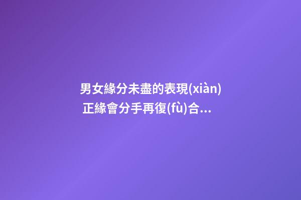 男女緣分未盡的表現(xiàn) 正緣會分手再復(fù)合嗎